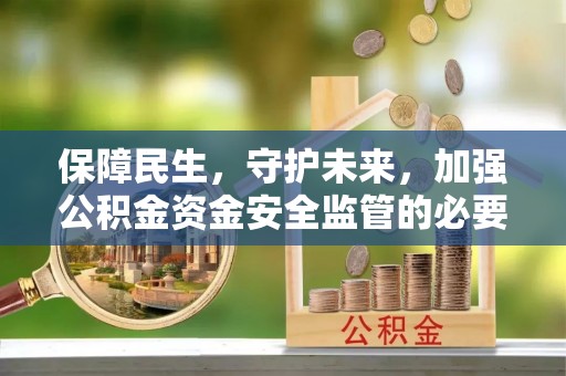乌拉特前旗保障民生，守护未来，加强公积金资金安全监管的必要性与实践