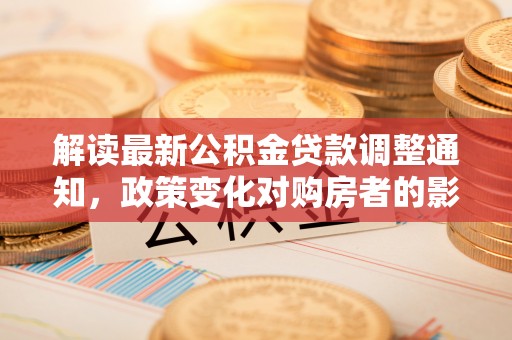 乌拉特前旗解读最新公积金贷款调整通知，政策变化对购房者的影响