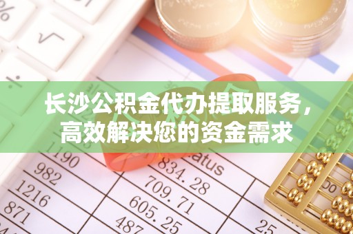 乌拉特前旗长沙公积金代办提取服务，高效解决您的资金需求
