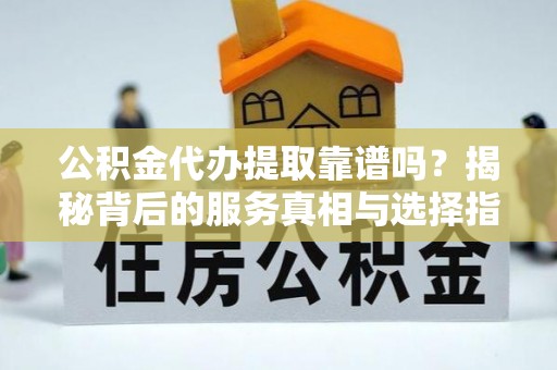 乌拉特前旗公积金代办提取靠谱吗？揭秘背后的服务真相与选择指南