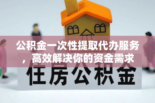 乌拉特前旗公积金一次性提取代办服务，高效解决你的资金需求