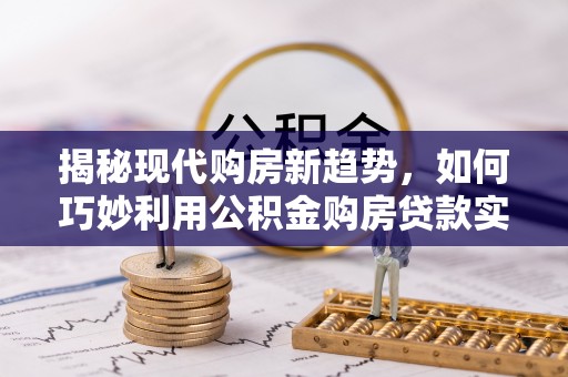 乌拉特前旗揭秘现代购房新趋势，如何巧妙利用公积金购房贷款实现梦想家园