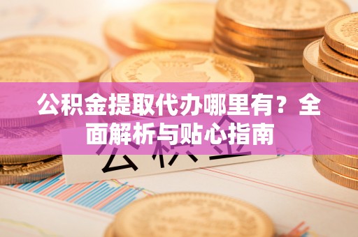 乌拉特前旗公积金提取代办哪里有？全面解析与贴心指南