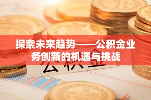 乌拉特前旗探索未来趋势——公积金业务创新的机遇与挑战