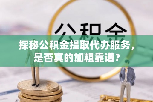 乌拉特前旗探秘公积金提取代办服务，是否真的加粗靠谱？