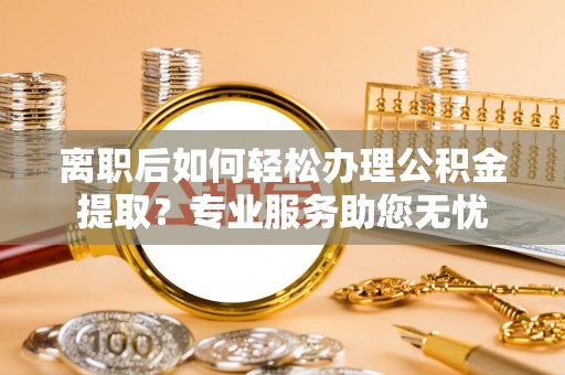乌拉特前旗离职后如何轻松办理公积金提取？专业服务助您无忧