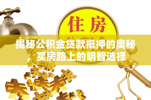 乌拉特前旗揭秘公积金贷款抵押的奥秘，买房路上的明智选择