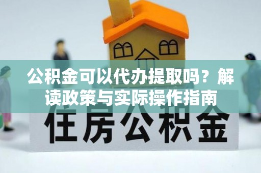 乌拉特前旗公积金可以代办提取吗？解读政策与实际操作指南