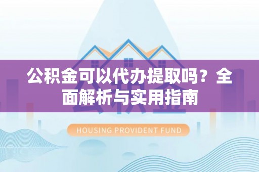 乌拉特前旗公积金可以代办提取吗？全面解析与实用指南