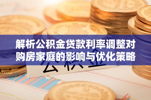 乌拉特前旗解析公积金贷款利率调整对购房家庭的影响与优化策略