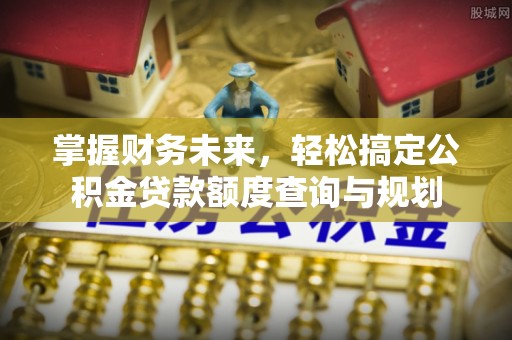 乌拉特前旗掌握财务未来，轻松搞定公积金贷款额度查询与规划