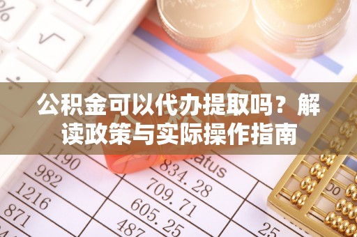 乌拉特前旗公积金可以代办提取吗？解读政策与实际操作指南
