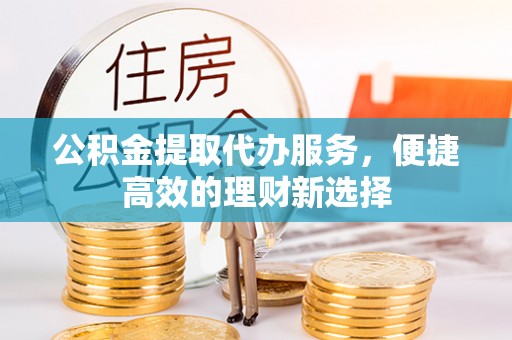 乌拉特前旗公积金提取代办服务，便捷高效的理财新选择