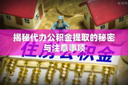 乌拉特前旗揭秘代办公积金提取的秘密与注意事项