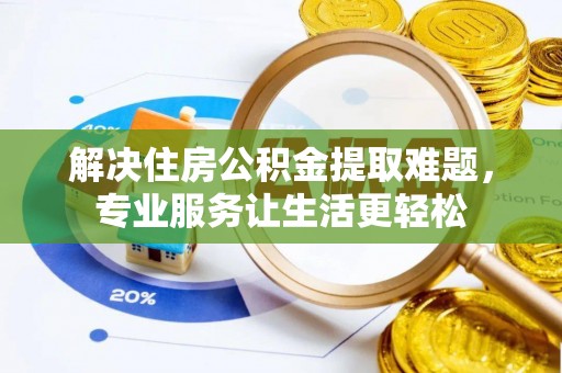 乌拉特前旗解决住房公积金提取难题，专业服务让生活更轻松