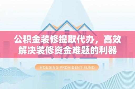 乌拉特前旗公积金装修提取代办，高效解决装修资金难题的利器