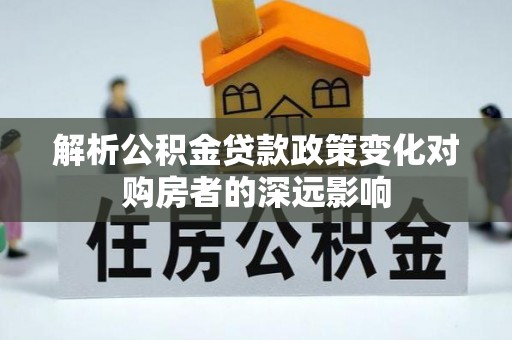 乌拉特前旗解析公积金贷款政策变化对购房者的深远影响