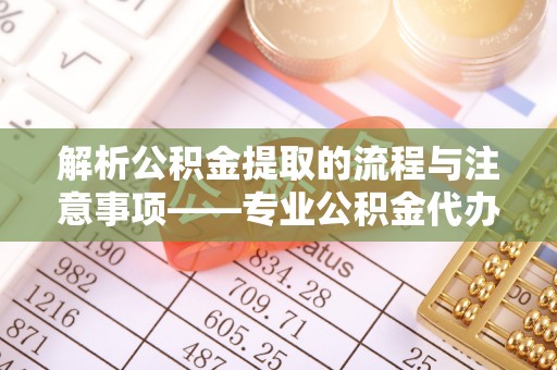 乌拉特前旗解析公积金提取的流程与注意事项——专业公积金代办提取咨询服务