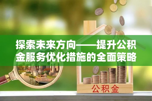 乌拉特前旗探索未来方向——提升公积金服务优化措施的全面策略