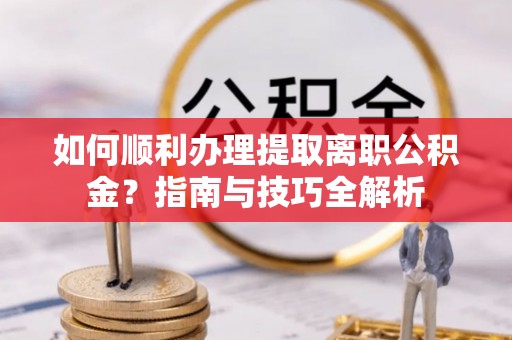 乌拉特前旗如何顺利办理提取离职公积金？指南与技巧全解析