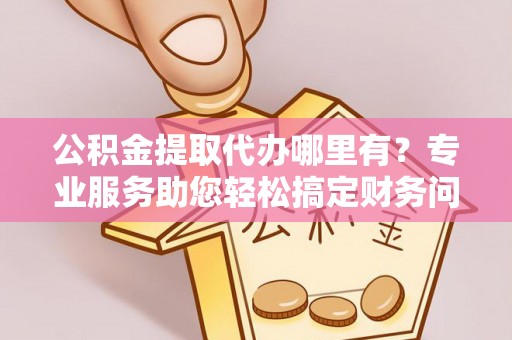乌拉特前旗公积金提取代办哪里有？专业服务助您轻松搞定财务问题