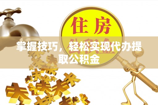 乌拉特前旗掌握技巧，轻松实现代办提取公积金