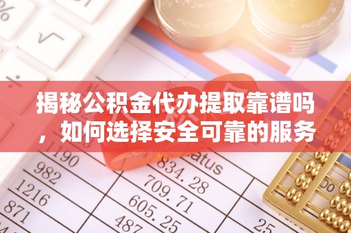 乌拉特前旗揭秘公积金代办提取靠谱吗，如何选择安全可靠的服务？
