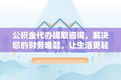 乌拉特前旗公积金代办提取咨询，解决您的财务难题，让生活更轻松