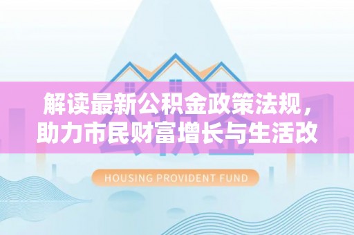 乌拉特前旗解读最新公积金政策法规，助力市民财富增长与生活改善