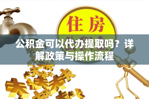 乌拉特前旗公积金可以代办提取吗？详解政策与操作流程