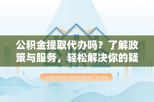 乌拉特前旗公积金提取代办吗？了解政策与服务，轻松解决你的疑问