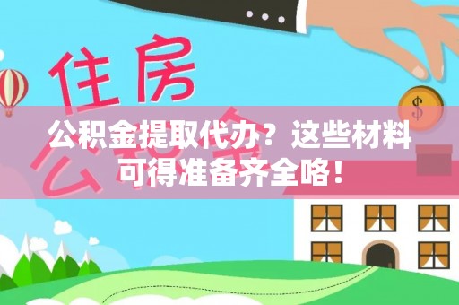 乌拉特前旗公积金提取代办？这些材料可得准备齐全咯！