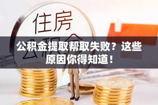 乌拉特前旗公积金提取帮取失败？这些原因你得知道！