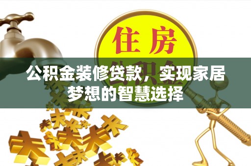 乌拉特前旗公积金装修贷款，实现家居梦想的智慧选择