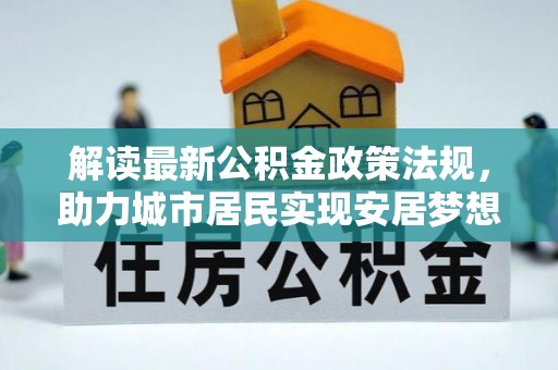 乌拉特前旗解读最新公积金政策法规，助力城市居民实现安居梦想
