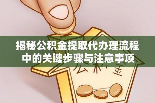 乌拉特前旗揭秘公积金提取代办理流程中的关键步骤与注意事项