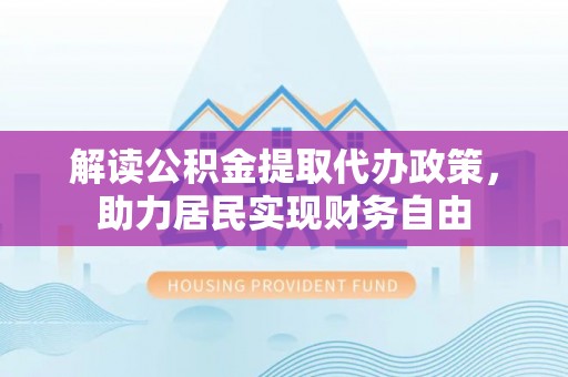 乌拉特前旗解读公积金提取代办政策，助力居民实现财务自由