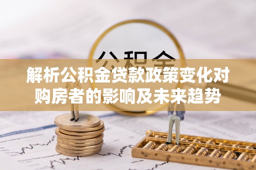 乌拉特前旗解析公积金贷款政策变化对购房者的影响及未来趋势