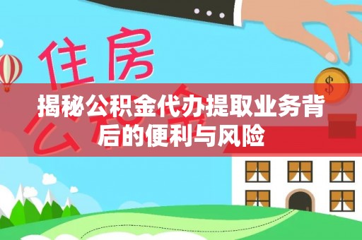 乌拉特前旗揭秘公积金代办提取业务背后的便利与风险