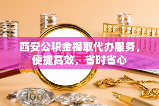 乌拉特前旗西安公积金提取代办服务，便捷高效，省时省心