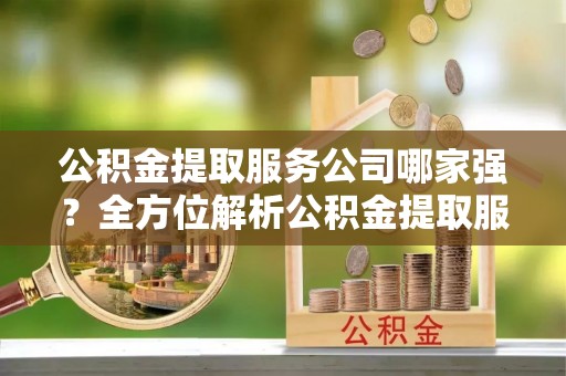 乌拉特前旗公积金提取服务公司哪家强？全方位解析公积金提取服务公司的那些事儿