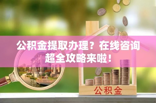 乌拉特前旗公积金提取办理？在线咨询超全攻略来啦！