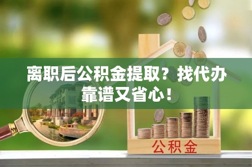 乌拉特前旗离职后公积金提取？找代办靠谱又省心！
