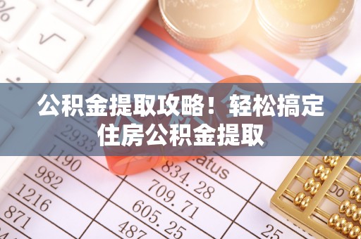 乌拉特前旗公积金提取攻略！轻松搞定住房公积金提取