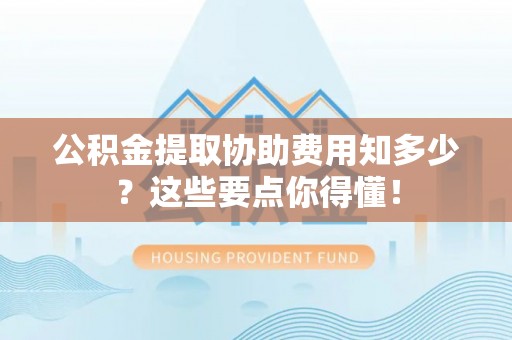 乌拉特前旗公积金提取协助费用知多少？这些要点你得懂！