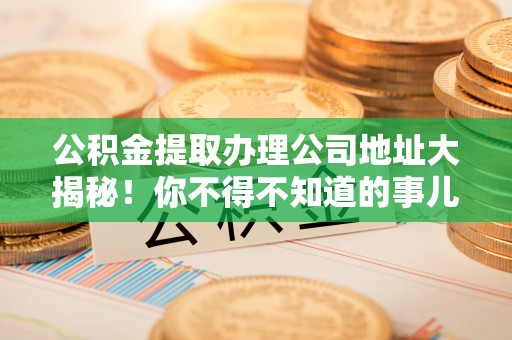 乌拉特前旗公积金提取办理公司地址大揭秘！你不得不知道的事儿