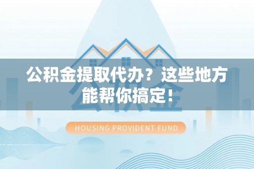 乌拉特前旗公积金提取代办？这些地方能帮你搞定！