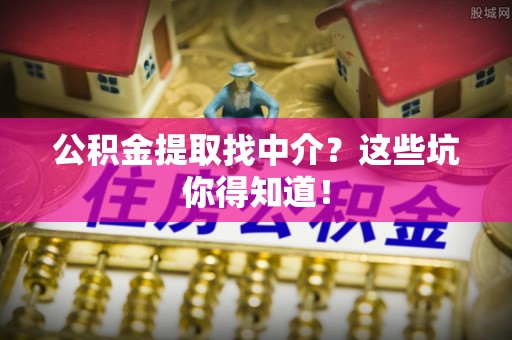 乌拉特前旗公积金提取找中介？这些坑你得知道！