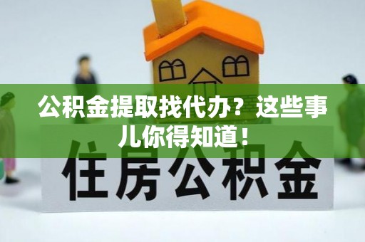 乌拉特前旗公积金提取找代办？这些事儿你得知道！
