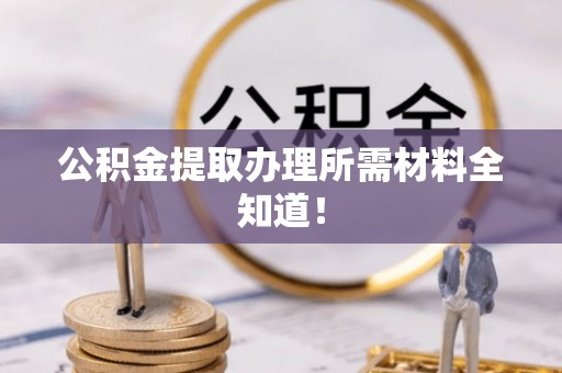 乌拉特前旗公积金提取办理所需材料全知道！